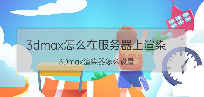 3dmax怎么在服务器上渲染 3Dmax渲染器怎么设置？